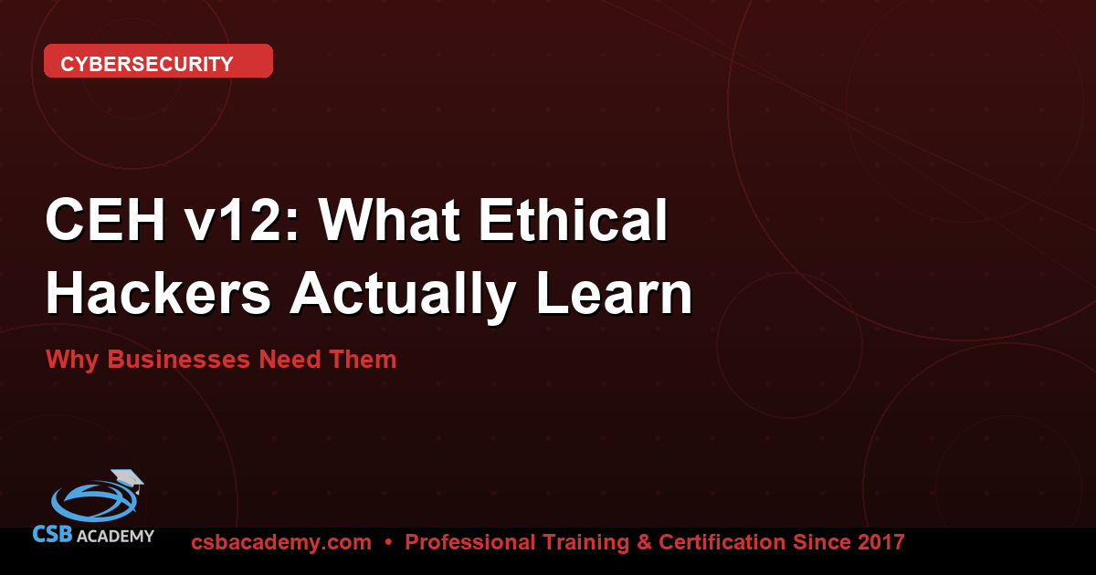 CEH v12: What Ethical Hackers Actually Learn — and Why Businesses Need Them